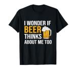 Funny Beer Lover T-Shirt: "Does Beer Think of Me?