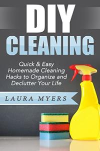 DIY Cleaning: Quick & Easy Homemade Cleaning Hacks to Organize and Declutter Your Life (DIY cleaning, natural, do it yourself, organize, declutter, homemade ... speed cleaning, environmentally friendly)