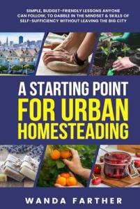 A Starting Point for Urban Homesteading: Simple, Budget-Friendly Lessons Anyone Can Follow, to Dabble in the Mindset & Skills of Self-Sufficiency Without Leaving the Big City