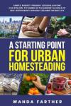 A Starting Point for Urban Homesteading: Simple, Budget-Friendly Lessons Anyone Can Follow, to Dabble in the Mindset & Skills of Self-Sufficiency Without Leaving the Big City