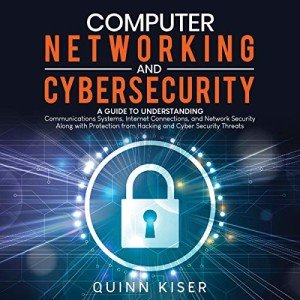 Computer Networking and Cybersecurity: A Guide to Understanding Communications Systems, Internet Connections, and Network Security Along with Protection from Hacking and Cybersecurity Threats