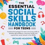 The Essential Social Skills Handbook for Teens: Fundamental Strategies for Teens and Young Adults to Improve Self-Confidence, Eliminate Social Anxiety and Fulfill Their Potential in the 2020s