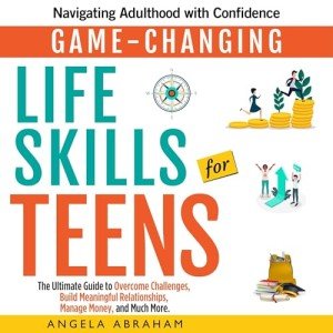 Game-Changing Life Skills for Teens: Navigating Adulthood with Confidence: The Ultimate Guide to Overcome Challenges, Build Meaningful Relationships, Manage Money, and Much More