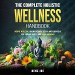 The Complete Holistic Wellness Handbook: Herbal Medicine, Aromatherapy, Yoga, and Ayurveda for Vibrant Health and Inner Harmony