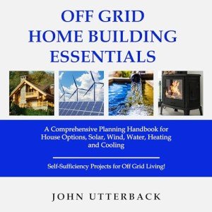 Off Grid Home Building Essentials: A Comprehensive Planning Handbook for House Options, Solar, Wind, Water, Heating and Cooling - Self-Sufficiency Projects for Off Grid Living!