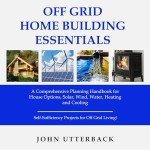 Off Grid Home Building Essentials: A Comprehensive Planning Handbook for House Options, Solar, Wind, Water, Heating and Cooling - Self-Sufficiency Projects for Off Grid Living!
