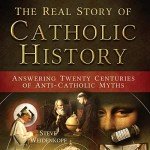 The Real Story of Catholic History: Answering Twenty Centuries of Anti-Catholic Myths