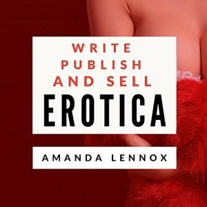 Write, Publish, and Sell Erotica: The Complete Guide to Creating a Profitable Erotica Business on Amazon