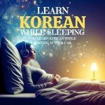 Learn Korean While Sleeping and Learn Korean While Driving in Your Car: Language Learning Education