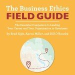 The Business Ethics Field Guide: The Essential Companion to Leading Your Career and Your Organization to Greatness