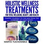Holistic Wellness Treatments for Total Wellbeing, Beauty, and Health: Pamper Yourself to the Max from the Comfort of Your Home