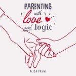 Parenting with Love and Logic: Your Essential Guide to Raising Good Humans, End Power Struggles, and Transform Your Relationship with Your Explosive Child