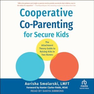 Cooperative Co-Parenting for Secure Kids: The Attachment Theory Guide to Raising Kids in Two Homes