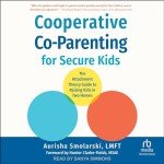 Cooperative Co-Parenting for Secure Kids: The Attachment Theory Guide to Raising Kids in Two Homes