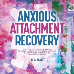 Anxious Attachment Recovery: Your Complete Guide and Workbook to a Secure Style, Moving Beyond Trauma and How to Stop Overthinking Your Relationships (Inner Child Healing)