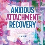 Anxious Attachment Recovery: Your Complete Guide and Workbook to a Secure Style, Moving Beyond Trauma and How to Stop Overthinking Your Relationships (Inner Child Healing)