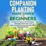 Companion Planting Made Simple for Beginners: Strategies to Improve Soil Enrichment, Maximize Garden Space, and Learn Natural Pest Control for a Healthier Bountiful Harvest