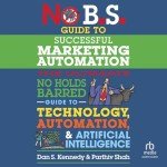 No B.S. Guide to Successful Marketing Automation: The Ultimate No Holds Barred Guide to Using Technology, Automation, and Artificial Intelligence in Marketing