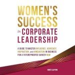 Women’s Success in Corporate Leadership: A Guide to Master Influence, Advocacy, Inspiration, and Innovation in Business for a Future Proofed Career Now