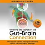 Unveiling the Secrets of the Gut-Brain Connection: Unlocking Your Gut's Potential: A Practical Guide to Healing, Reducing Stress, Enhancing Sleep, and Embracing a Happier, Healthier You!