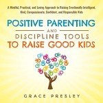 Positive Parenting and Discipline Tools to Raise Good Kids: A Mindful, Practical, and Loving Approach to Raising Emotionally Intelligent, Kind, Compassionate, Confident, and Responsible Kids