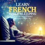 Learn French While Sleeping and Learn French While Driving in Your Car: Language Learning Education
