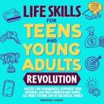 Life Skills for Teens and Young Adults Revolution: Master Time Management, Empower Your Decisions, and Build Unbreakable Bonds, All While Staying Safe in the Digital World
