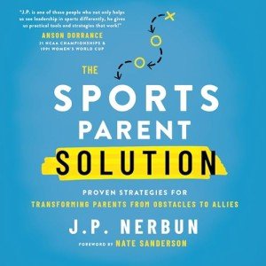 The Sports Parent Solution: Proven Strategies for Transforming Parents from Obstacles to Allies