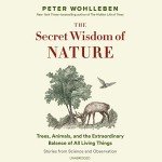 The Secret Wisdom of Nature: Trees, Animals, and the Extraordinary Balance of All Living Things; Stories from Science and Observation (The Mysteries of Nature Trilogy, Book 3)
