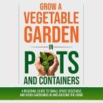Grow a Vegetable Garden in Pots and Containers: A Regional Guide to Small Space Vegetable and Herb Gardening in and Around the Home