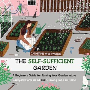 The Self-Sufficient Garden: A Beginners Guide for Turning Your Garden into a Backyard Homestead and Growing Food at Home