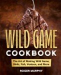 Wild Game Cookbook: Mastering Game, Fish, and Venison