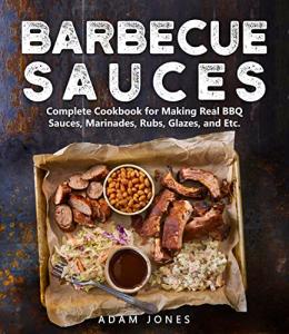 Barbecue Sauces: Complete Cookbook for Making Real BBQ Sauces, Marinades, Rubs, Glazes, and Etc.