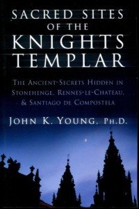 Sacred Sites of the Knights Templar: The Ancient Secrets Hidden in Stonehenge, Rennes-Le-Chateau and Santiago De Compostela