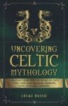 Uncovering Celtic Mythology: A Beginner's Guide Into The World Of Celtic Myths, Fairy Tales, Folklore, Warriors, Celtic Gods and Creatures (Ancient History Books)