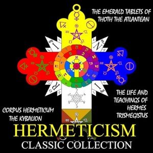 Hermeticism Classic Collection: Corpus Hermeticum, the Kybalion, the Emerald Tablets of Thoth the Atlantean, the Life and Teachings of Hermes Trismegistus