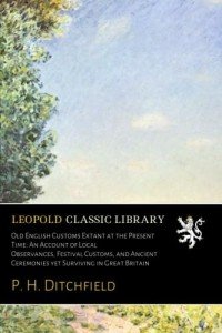 Old English Customs Extant at the Present Time: An Account of Local Observances, Festival Customs, and Ancient Ceremonies yet Surviving in Great Britain