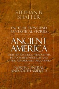 Facts, Fictions and Fantastical Stories of Ancient America: Written Records, Hieroglyphs, Pictographs, Artifacts and Other Remarkable Discoveries
