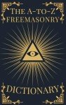 The A-to-Z Freemasonry Dictionary: A Comprehensive Guide to Symbols, Rituals, Mysteries, Traditions and History for Freemasons and Curious Minds (The A-to-Z Occult Compendium Collection)
