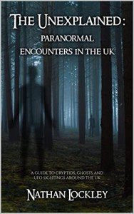 The Unexplained: Paranormal Encounters in the UK: A guide to the strange tales of cryptids, ghost stories and UFO sightings from around the UK