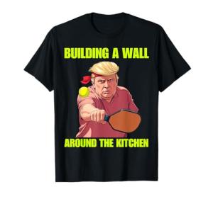 Building a Wall Around The Kitchen Trump Pickleball Quote T-Shirt