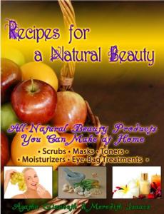 Recipes for a Natural Beauty: All-Natural Beauty Products You Can Make at Home; Scrubs, Masks, Toners, Moisturizers, and Eye-Bag Treatments