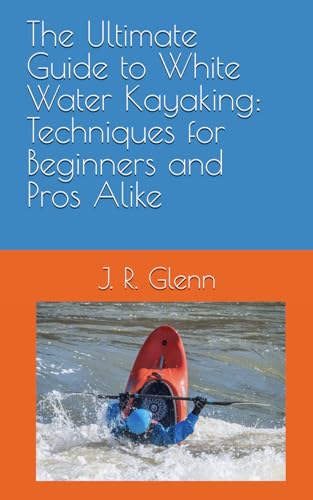 The Ultimate Guide to White Water Kayaking: Techniques for Beginners and Pros Alike (The Adventure-Ready Series)