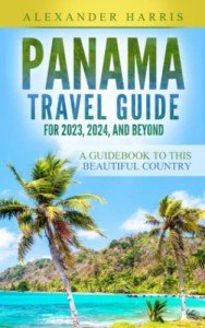 Panama Travel Guide for 2023, 2024, and Beyond: A Guidebook to this Beautiful Country