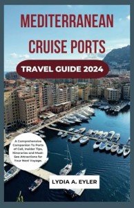MEDITERRANEAN CRUISE PORTS TRAVEL GUIDE 2024: A Comprehensive Companion To Ports of Call, Insider Tips, Itineraries and Must-See Attractions for Your Next Voyage.