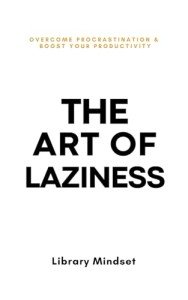Mastering Laziness: Beat Procrastination and Boost Productivity