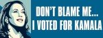 Don't Blame Me I Voted for Kamala Harris Bumper Sticker (President 2024 DNC Democrat 24 Anti-Trump Liberal Vinyl Decal for car Truck or Van (3 x 8 inch)