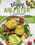 Vegan Air Fryer Cookbook: 300+ Plant-Based Recipes