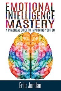 Emotional Intelligence Mastery: A Practical Guide To Improving Your EQ (Eq Mastery, Control Your Emotions, Social Skills, Business Skills, Success, Confidence)