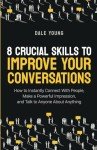 8 Crucial Skills to Improve Your Conversations: How to Instantly Connect With People, Make a Powerful Impression, and Talk to Anyone About Anything ... Effective Communication and Speaking Skills)